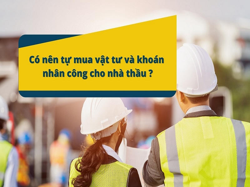 có nên tự khoán hay tự mua vật liệu khi xây nhà