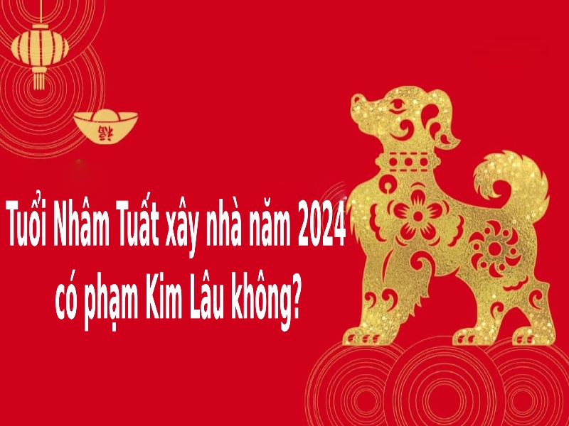 Tuổi Nhâm Tuất xây nhà năm 2024 vào tháng nào không phạm Kim Lâu?